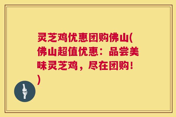 灵芝鸡优惠团购佛山(佛山超值优惠:品尝美味灵芝鸡,尽在团购!) 灵芝鸡优惠团购佛山(佛山超值优惠:品尝美味灵芝鸡,尽在团购!)