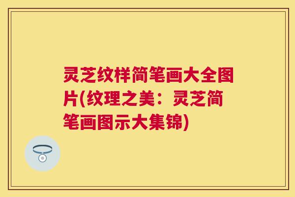 灵芝纹样简笔画大全图片(纹理之美:灵芝简笔画图示大集锦) 灵芝纹样简笔画大全图片(纹理之美:灵芝简笔画图示大集锦)