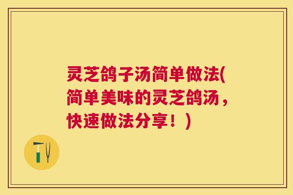 灵芝鸽子汤简单做法(简单美味的灵芝鸽汤,快速做法分享!) 灵芝鸽子汤简单做法(简单美味的灵芝鸽汤,快速做法分享!)