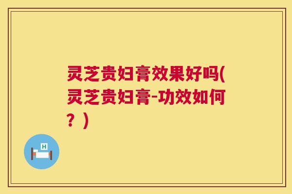 灵芝贵妇膏效果好吗(灵芝贵妇膏-功效如何？)