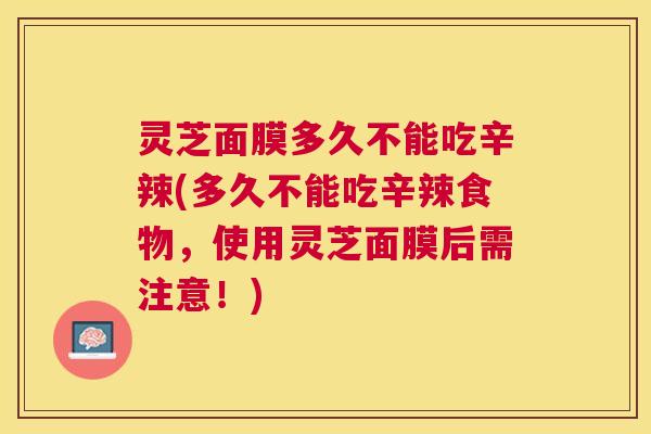 灵芝面膜多久不能吃辛辣(多久不能吃辛辣食物，使用灵芝面膜后需注意！)