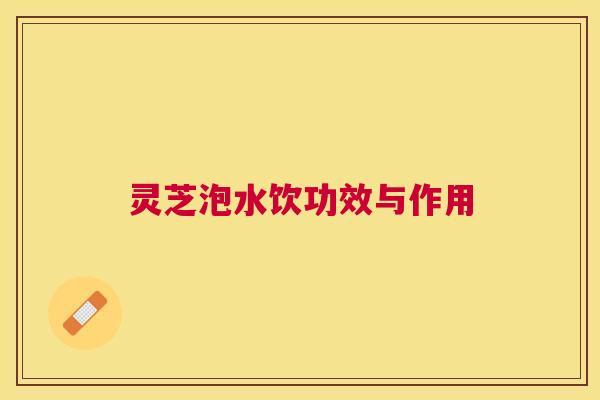 灵芝泡水饮功效与作用