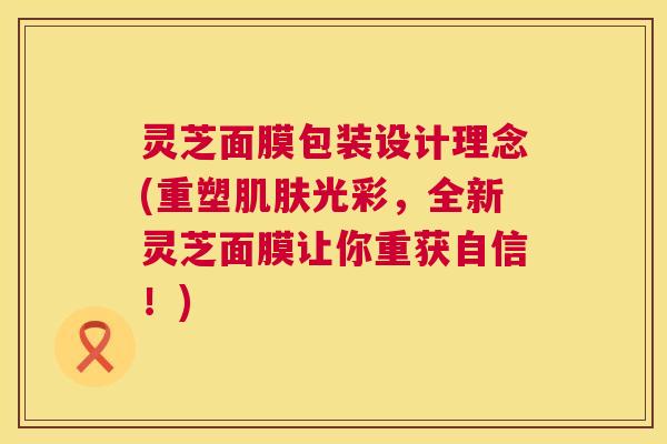 灵芝面膜包装设计理念(重塑光彩,全新灵芝面膜让你重获自信!) 灵芝面膜包装设计理念(重塑光彩,全新灵芝面膜让你重获自信!)