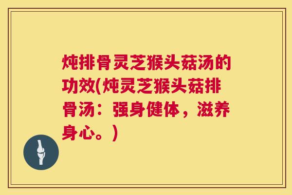炖排骨灵芝猴头菇汤的功效(炖灵芝猴头菇排骨汤：强身健体，滋养身心。)