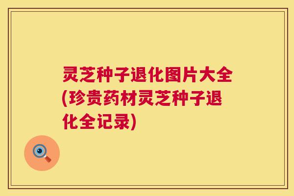 灵芝种子退化图片大全(珍贵药材灵芝种子退化全记录) 灵芝种子退化图片大全(珍贵药材灵芝种子退化全记录)