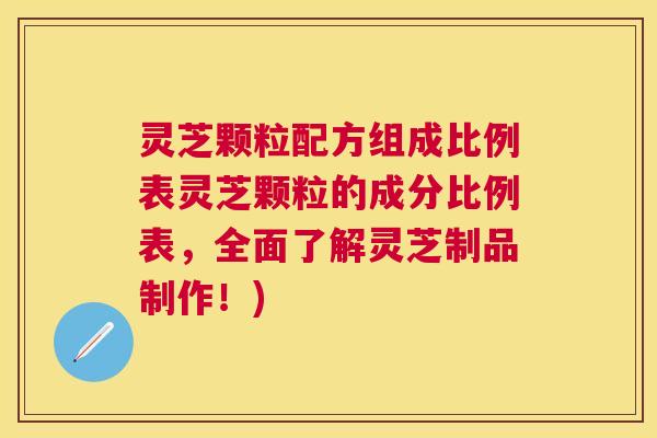 灵芝颗粒配方组成比例表灵芝颗粒的成分比例表,全面了解灵芝制品制作!) 灵芝颗粒配方组成比例表灵芝颗粒的成分比例表,全面了解灵芝制品制作!)