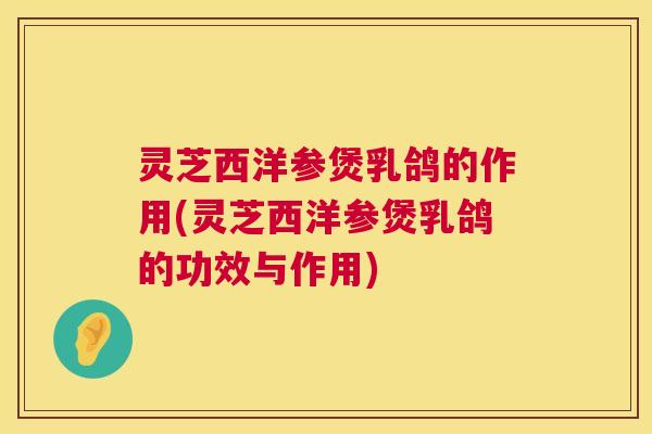 灵芝西洋参煲乳鸽的作用(灵芝西洋参煲乳鸽的功效与作用)