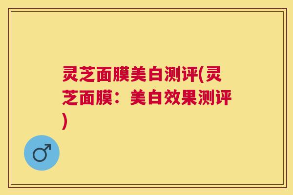 灵芝面膜美白测评(灵芝面膜：美白效果测评)