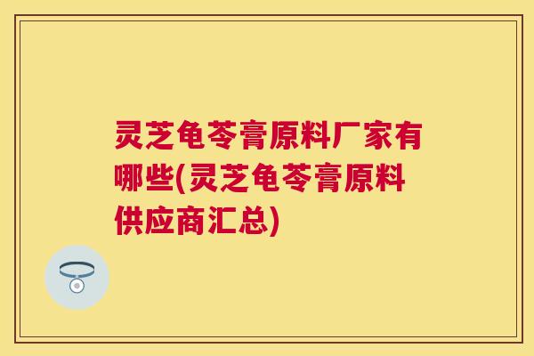 灵芝龟苓膏原料厂家有哪些(灵芝龟苓膏原料供应商汇总) 灵芝龟苓膏原料厂家有哪些(灵芝龟苓膏原料供应商汇总)