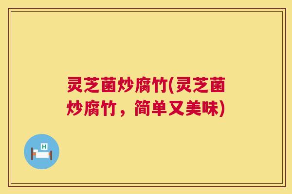 灵芝菌炒腐竹(灵芝菌炒腐竹，简单又美味)
