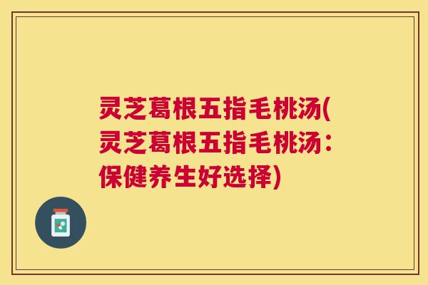 灵芝葛根五指毛桃汤(灵芝葛根五指毛桃汤:保健养生好选择) 灵芝葛根五指毛桃汤(灵芝葛根五指毛桃汤:保健养生好选择)
