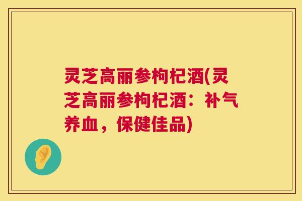 灵芝高丽参枸杞酒(灵芝高丽参枸杞酒:,保健佳品) 灵芝高丽参枸杞酒(灵芝高丽参枸杞酒:,保健佳品)