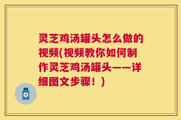 灵芝鸡汤罐头怎么做的视频(视频教你如何制作灵芝鸡汤罐头——详细图文步骤!) 灵芝鸡汤罐头怎么做的视频(视频教你如何制作灵芝鸡汤罐头——详细图文步骤!)