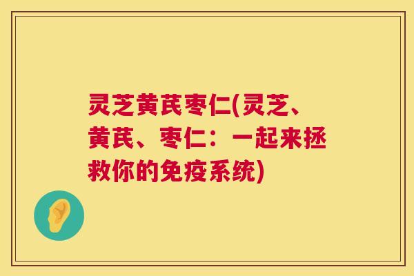 灵芝黄芪枣仁(灵芝、黄芪、枣仁:一起来拯救你的免疫系统) 灵芝黄芪枣仁(灵芝、黄芪、枣仁:一起来拯救你的免疫系统)