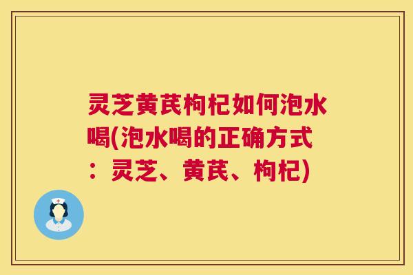 灵芝黄芪枸杞如何泡水喝(泡水喝的正确方式：灵芝、黄芪、枸杞)