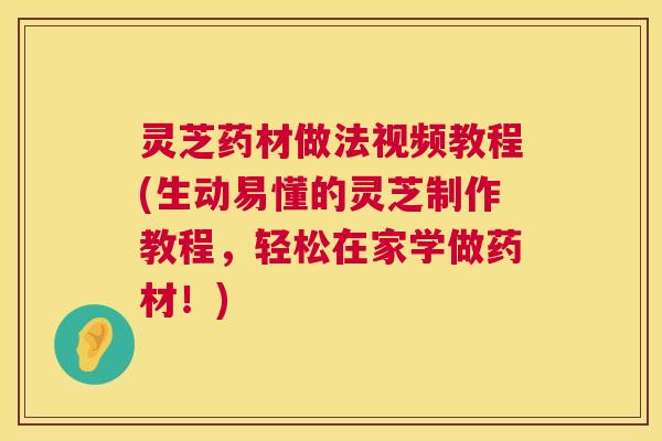 灵芝药材做法视频教程(生动易懂的灵芝制作教程,轻松在家学做药材!) 灵芝药材做法视频教程(生动易懂的灵芝制作教程,轻松在家学做药材!)