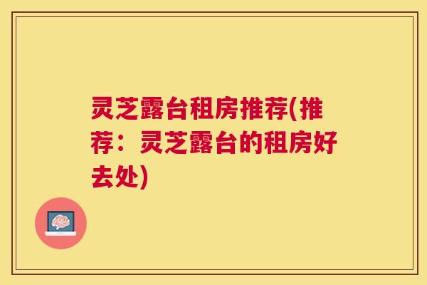 灵芝露台租房推荐(推荐:灵芝露台的租房好去处) 灵芝露台租房推荐(推荐:灵芝露台的租房好去处)