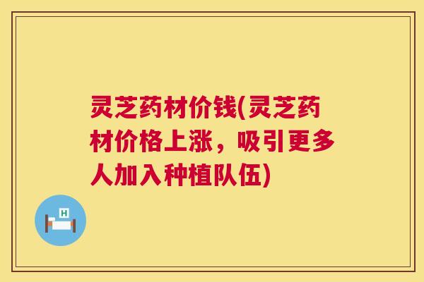 灵芝药材价钱(灵芝药材价格上涨,吸引更多人加入种植队伍) 灵芝药材价钱(灵芝药材价格上涨,吸引更多人加入种植队伍)