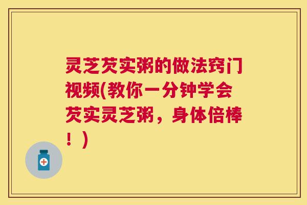 灵芝芡实粥的做法窍门视频(教你一分钟学会芡实灵芝粥,身体倍棒!) 灵芝芡实粥的做法窍门视频(教你一分钟学会芡实灵芝粥,身体倍棒!)