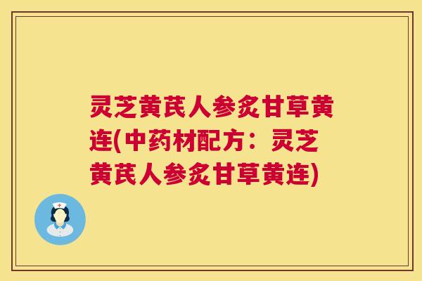 灵芝黄芪人参炙甘草黄连(材配方:灵芝黄芪人参炙甘草黄连) 灵芝黄芪人参炙甘草黄连(材配方:灵芝黄芪人参炙甘草黄连)