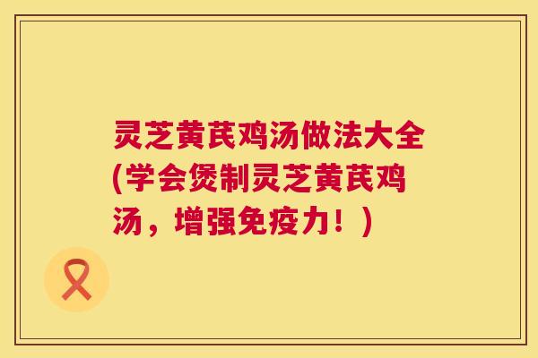 灵芝黄芪鸡汤做法大全(学会煲制灵芝黄芪鸡汤,增强免疫力!) 灵芝黄芪鸡汤做法大全(学会煲制灵芝黄芪鸡汤,增强免疫力!)
