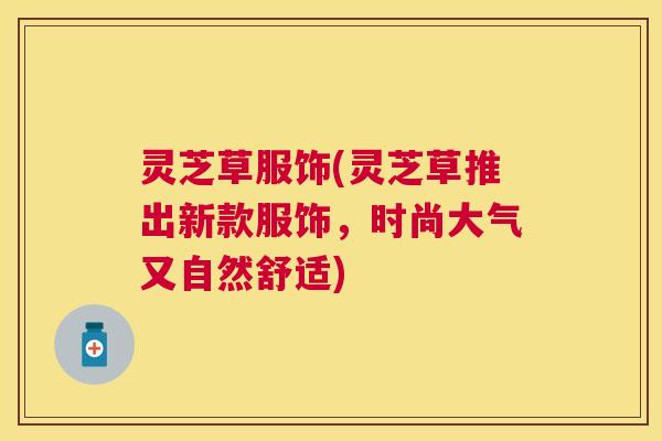 灵芝草服饰(灵芝草推出新款服饰,时尚大气又自然舒适) 灵芝草服饰(灵芝草推出新款服饰,时尚大气又自然舒适)