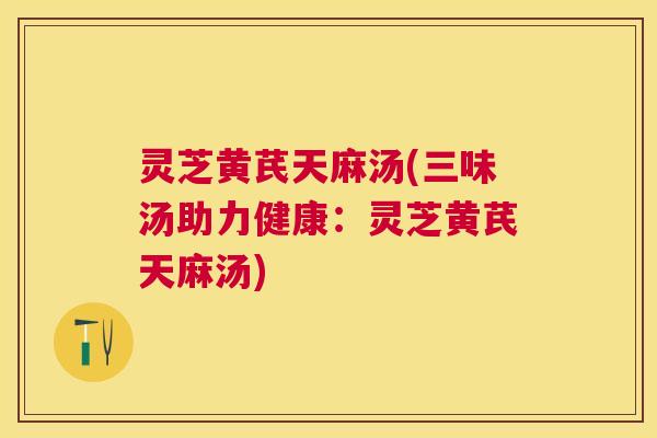 灵芝黄芪天麻汤(三味汤助力健康:灵芝黄芪天麻汤) 灵芝黄芪天麻汤(三味汤助力健康:灵芝黄芪天麻汤)