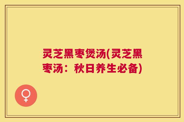 灵芝黑枣煲汤(灵芝黑枣汤:秋日养生必备) 灵芝黑枣煲汤(灵芝黑枣汤:秋日养生必备)