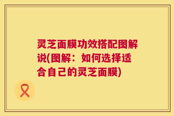 灵芝面膜功效搭配图解说(图解:如何选择适合自己的灵芝面膜) 灵芝面膜功效搭配图解说(图解:如何选择适合自己的灵芝面膜)