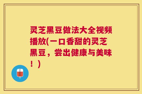 灵芝黑豆做法大全视频播放(一口香甜的灵芝黑豆，尝出健康与美味！)