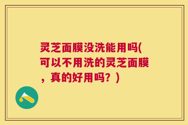 灵芝面膜没洗能用吗(可以不用洗的灵芝面膜，真的好用吗？)