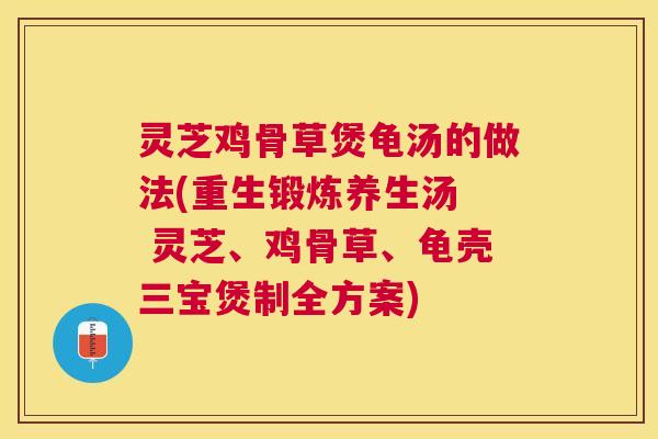灵芝鸡骨草煲龟汤的做法(重生锻炼养生汤 灵芝、鸡骨草、龟壳三宝煲制全方案) 灵芝鸡骨草煲龟汤的做法(重生锻炼养生汤 灵芝、鸡骨草、龟壳三宝煲制全方案)