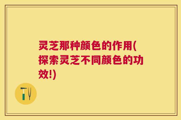 灵芝那种颜色的作用(探索灵芝不同颜色的功效!) 灵芝那种颜色的作用(探索灵芝不同颜色的功效!)