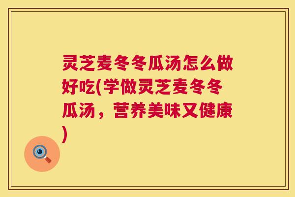 灵芝麦冬冬瓜汤怎么做好吃(学做灵芝麦冬冬瓜汤，营养美味又健康)