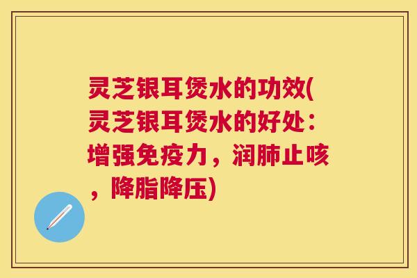 灵芝银耳煲水的功效(灵芝银耳煲水的好处:增强免疫力,润止咳,) 灵芝银耳煲水的功效(灵芝银耳煲水的好处:增强免疫力,润止咳,)