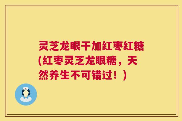 灵芝龙眼干加红枣红糖(红枣灵芝龙眼糖，天然养生不可错过！)