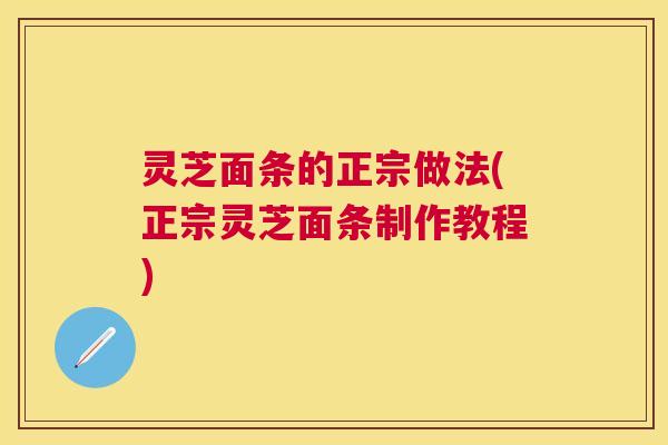 灵芝面条的正宗做法(正宗灵芝面条制作教程)