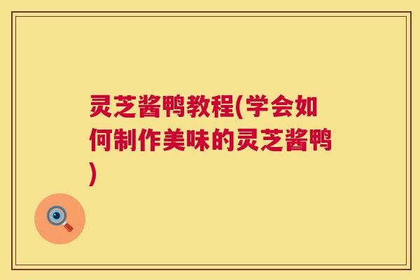 灵芝酱鸭教程(学会如何制作美味的灵芝酱鸭)