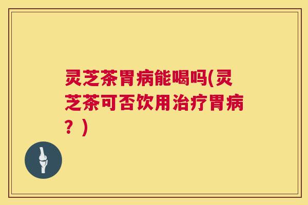 灵芝茶胃能喝吗(灵芝茶可否饮用胃?) 灵芝茶胃能喝吗(灵芝茶可否饮用胃?)