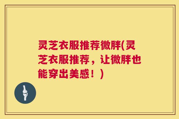 灵芝衣服推荐微胖(灵芝衣服推荐，让微胖也能穿出美感！)