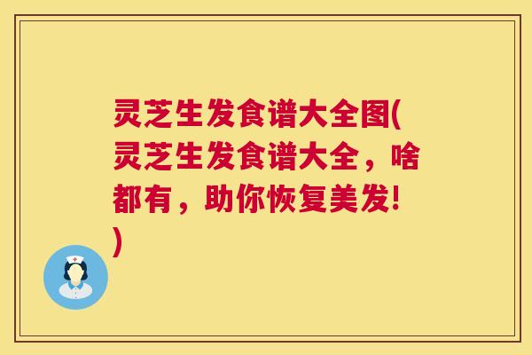 灵芝生发食谱大全图(灵芝生发食谱大全,啥都有,助你恢复美发!) 灵芝生发食谱大全图(灵芝生发食谱大全,啥都有,助你恢复美发!)