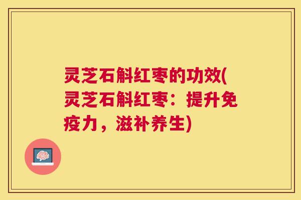 灵芝石斛红枣的功效(灵芝石斛红枣:提升免疫力,滋补养生) 灵芝石斛红枣的功效(灵芝石斛红枣:提升免疫力,滋补养生)