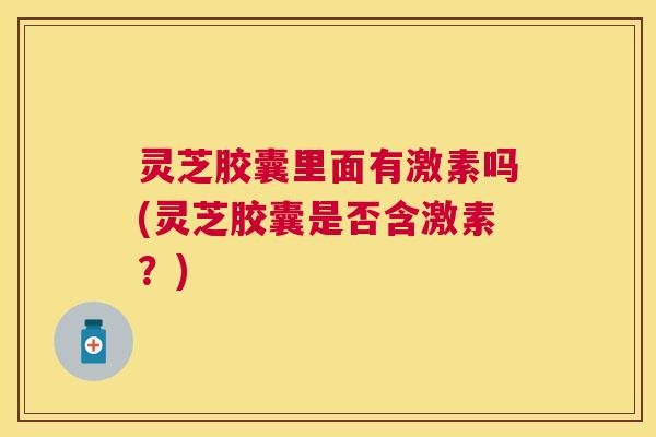 灵芝胶囊里面有激素吗(灵芝胶囊是否含激素？)