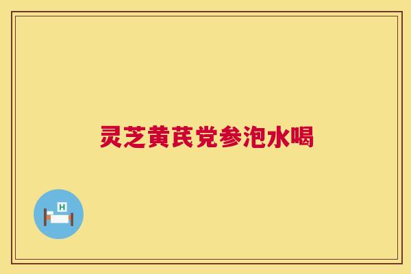 灵芝黄芪党参泡水喝 灵芝黄芪党参泡水喝