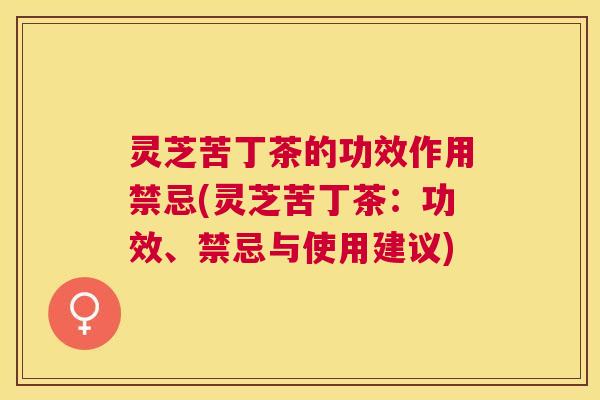 灵芝苦丁茶的功效作用禁忌(灵芝苦丁茶:功效、禁忌与使用建议) 灵芝苦丁茶的功效作用禁忌(灵芝苦丁茶:功效、禁忌与使用建议)