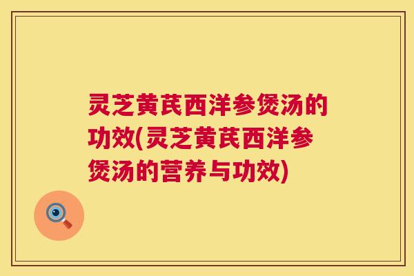 灵芝黄芪西洋参煲汤的功效(灵芝黄芪西洋参煲汤的营养与功效) 灵芝黄芪西洋参煲汤的功效(灵芝黄芪西洋参煲汤的营养与功效)
