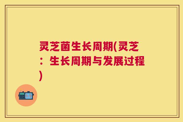 灵芝菌生长周期(灵芝：生长周期与发展过程)