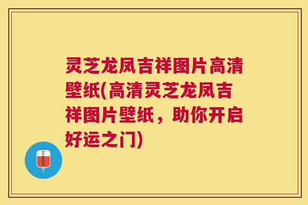 灵芝龙凤吉祥图片高清壁纸(高清灵芝龙凤吉祥图片壁纸,助你开启好运之门) 灵芝龙凤吉祥图片高清壁纸(高清灵芝龙凤吉祥图片壁纸,助你开启好运之门)