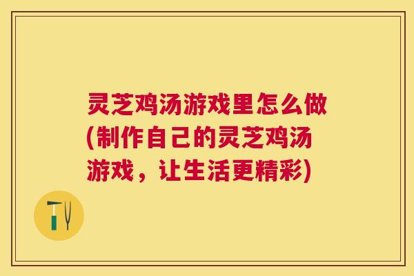 灵芝鸡汤游戏里怎么做(制作自己的灵芝鸡汤游戏,让生活更精彩) 灵芝鸡汤游戏里怎么做(制作自己的灵芝鸡汤游戏,让生活更精彩)