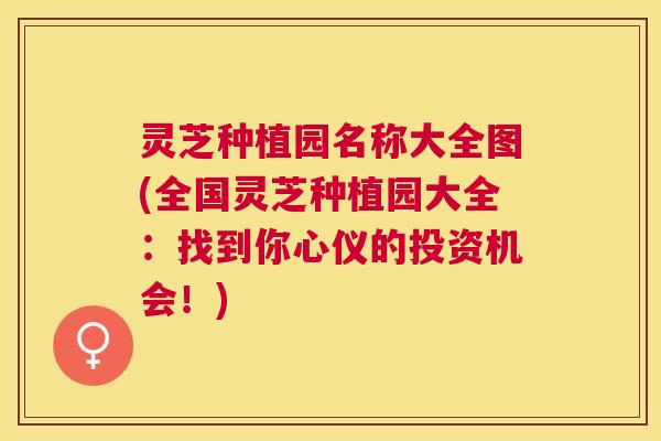 灵芝种植园名称大全图(全国灵芝种植园大全:找到你心仪的投资机会!) 灵芝种植园名称大全图(全国灵芝种植园大全:找到你心仪的投资机会!)